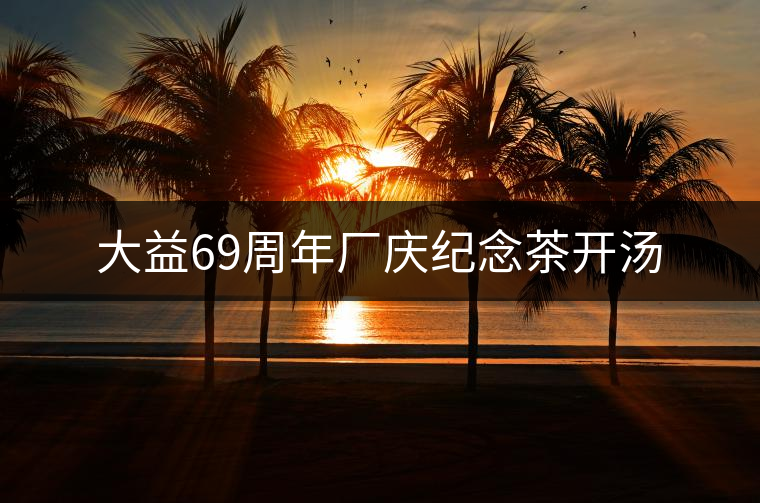 大益69周年廠慶紀(jì)念茶開湯 大益69周年廠慶紀(jì)念茶開湯