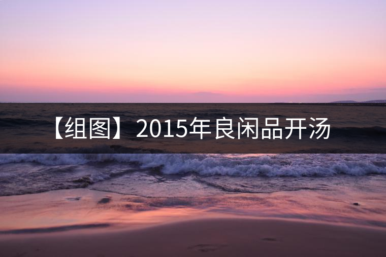 【組圖】2015年良閑品開(kāi)湯 【組圖】2015年良閑品開(kāi)湯