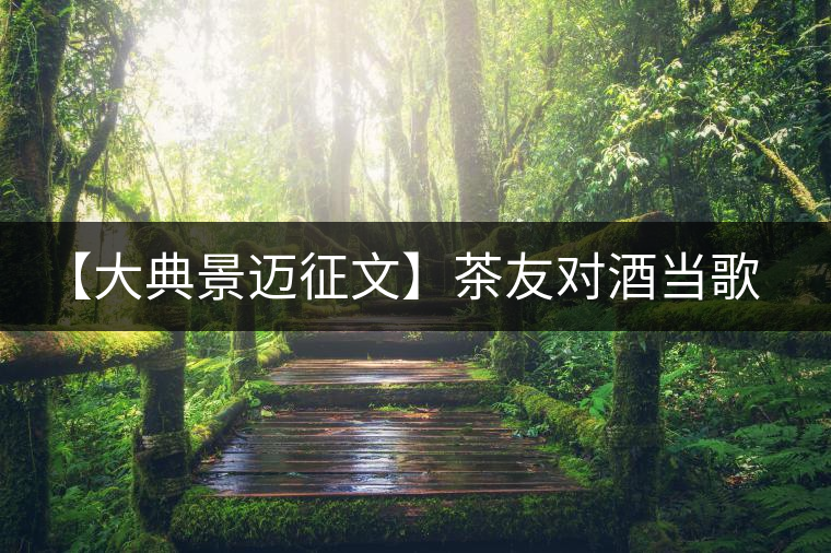 【大典景邁征文】茶友對(duì)酒當(dāng)歌 開湯品鑒 【大典景邁征文】茶友對(duì)酒當(dāng)歌 開湯品鑒