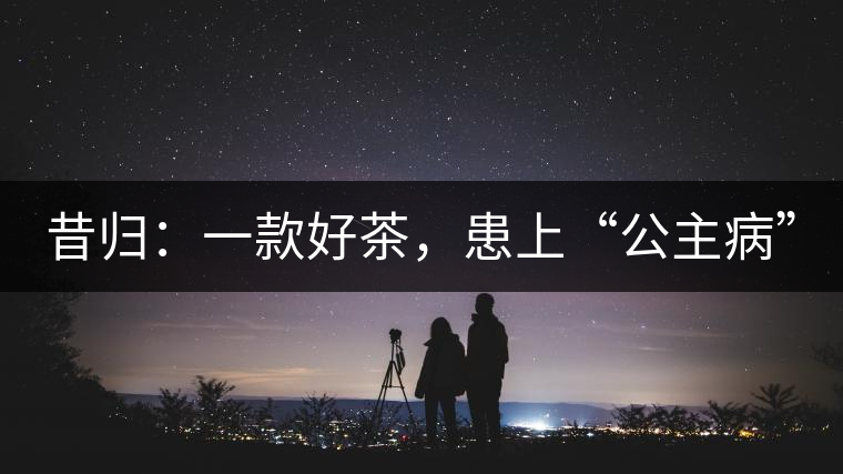 昔歸：一款好茶，患上“公主病”