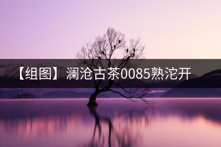 【組圖】瀾滄古茶0085熟沱開(kāi)湯 【組圖】瀾滄古茶0085熟沱開(kāi)湯