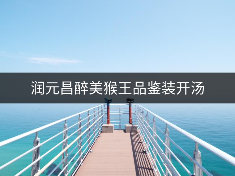 潤(rùn)元昌醉美猴王品鑒裝開(kāi)湯 潤(rùn)元昌醉美猴王品鑒裝開(kāi)湯