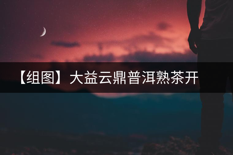 【組圖】大益云鼎普洱熟茶開(kāi)湯 【組圖】大益云鼎普洱熟茶開(kāi)湯