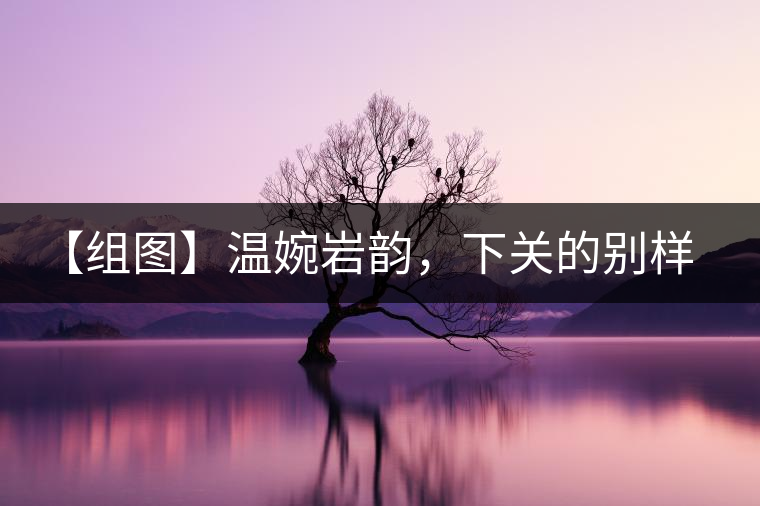 【組圖】溫婉巖韻，下關(guān)的別樣風(fēng)味