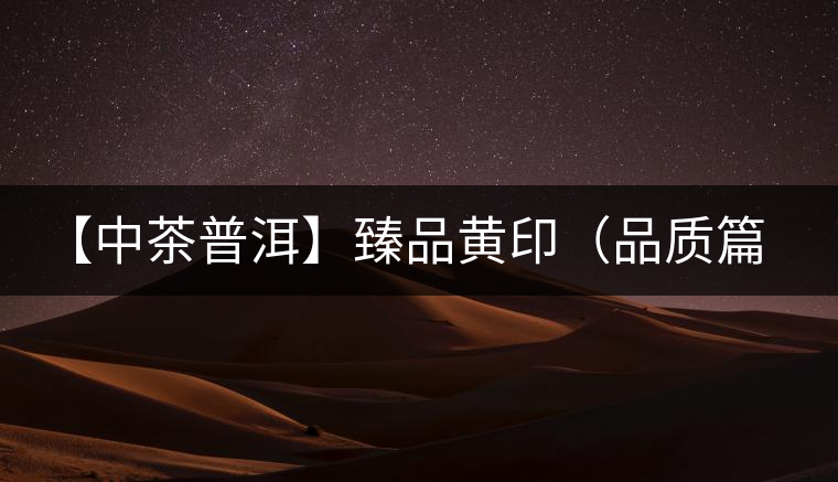 【中茶普洱】臻品黃?。ㄆ焚|(zhì)篇）