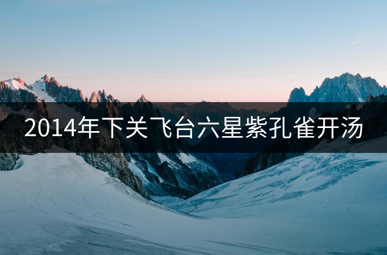 2014年下關(guān)飛臺(tái)六星紫孔雀開湯 2014年下關(guān)飛臺(tái)六星紫孔雀開湯