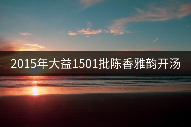2015年大益1501批陳香雅韻開湯 2015年大益1501批陳香雅韻開湯