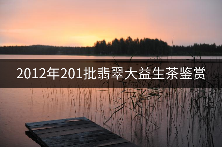 2012年201批翡翠大益生茶鑒賞 2012年201批翡翠大益生茶鑒賞