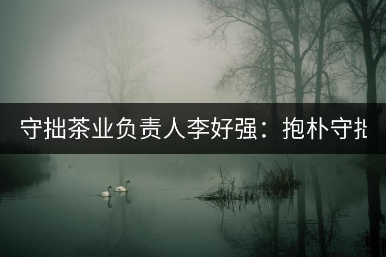守拙茶業(yè)負責(zé)人李好強:抱樸守拙喝茶去! 守拙茶業(yè)負責(zé)人李好強:抱樸守拙喝茶去!