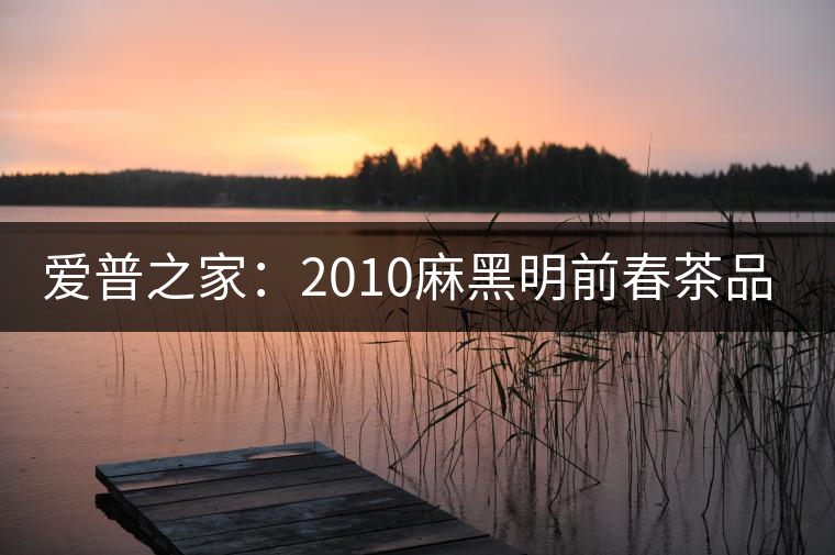 愛普之家:2010麻黑明前春茶品評 愛普之家:2010麻黑明前春茶品評