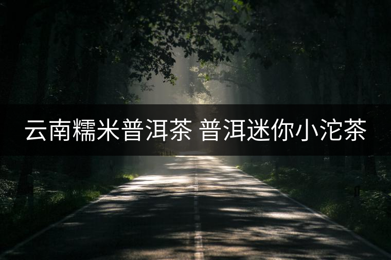 云南糯米普洱茶 普洱迷你小沱茶 云南糯米普洱茶 普洱迷你小沱茶