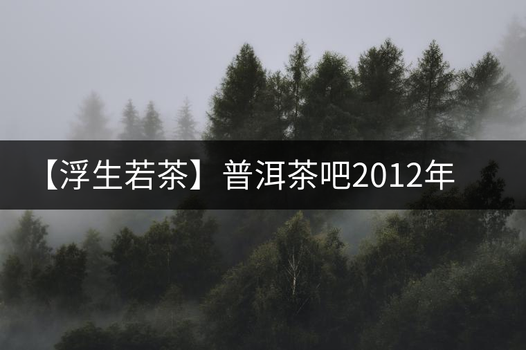 【浮生若茶】普洱茶吧2012年醇韻熟茶 【浮生若茶】普洱茶吧2012年醇韻熟茶