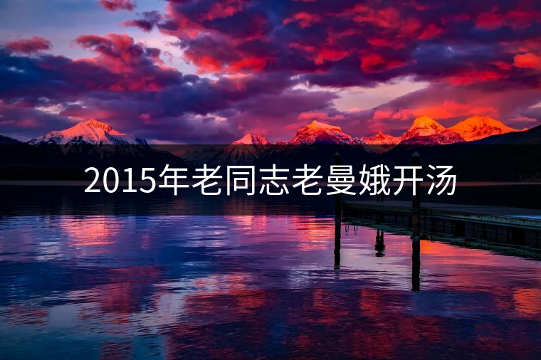 2015年老同志老曼娥開湯 2015年老同志老曼娥開湯
