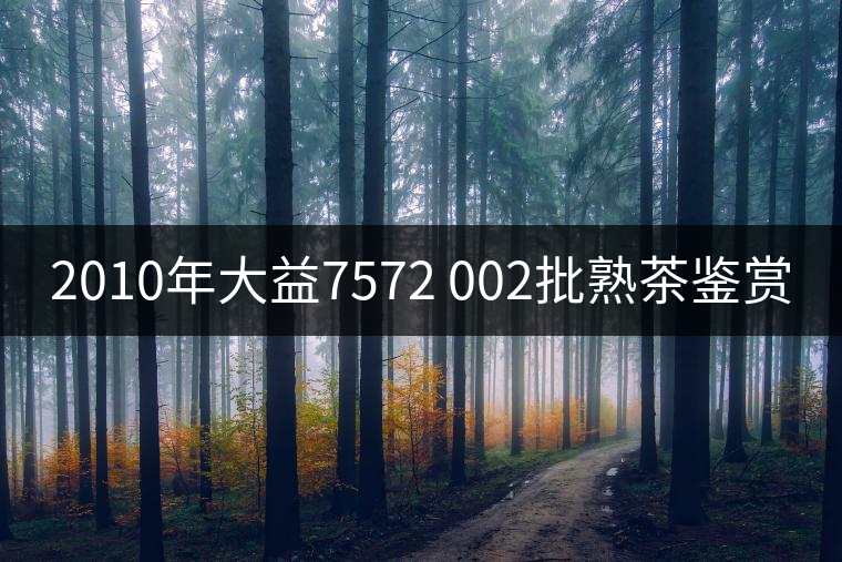 2010年大益7572 002批熟茶鑒賞 2010年大益7572 002批熟茶鑒賞