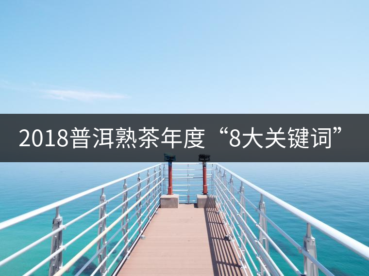 2018普洱熟茶年度“8大關(guān)鍵詞”！