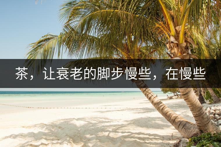 茶，讓衰老的腳步慢些，在慢些