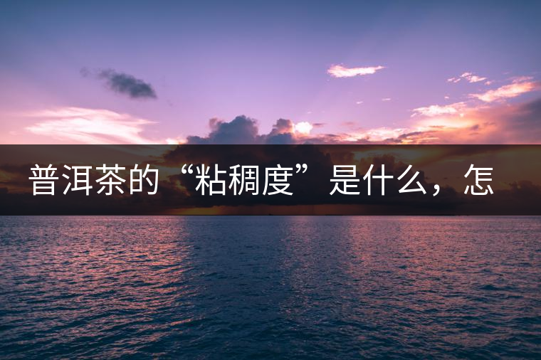 普洱茶的“粘稠度”是什么，怎么能喝出來嗎？