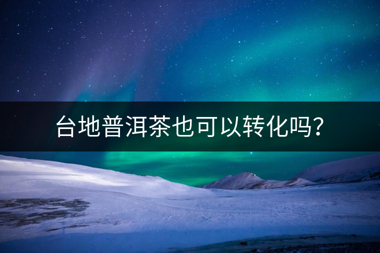 臺(tái)地普洱茶也可以轉(zhuǎn)化嗎？