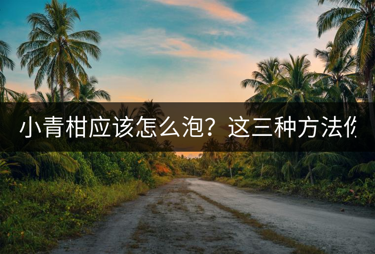 小青柑應(yīng)該怎么泡？這三種方法你必須一試！