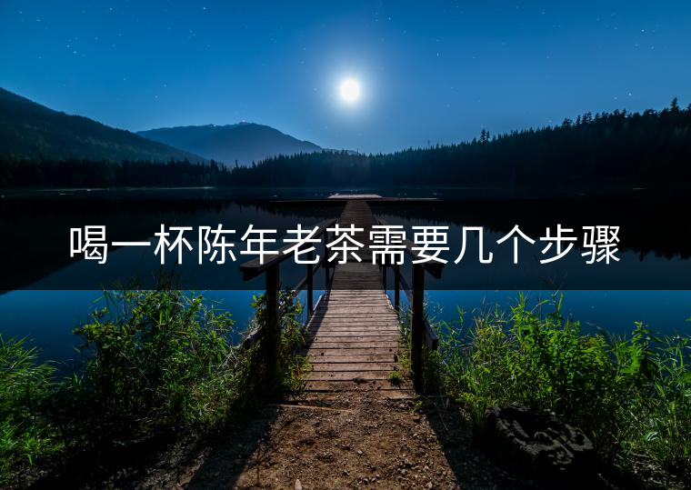 喝一杯陳年老茶需要幾個(gè)步驟 喝一杯陳年老茶需要幾個(gè)步驟