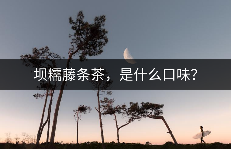 壩糯藤條茶，是什么口味？