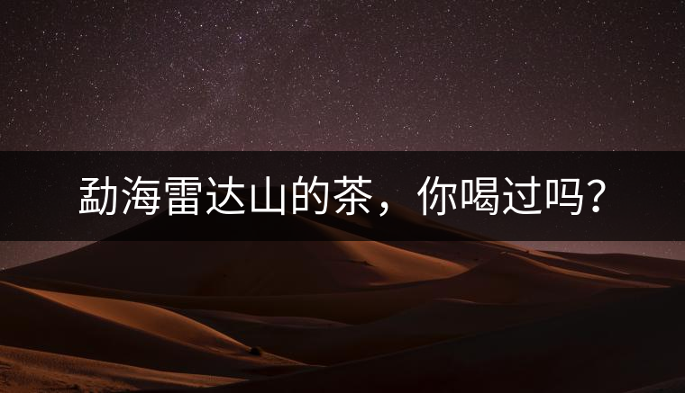 勐海雷達(dá)山的茶，你喝過嗎？