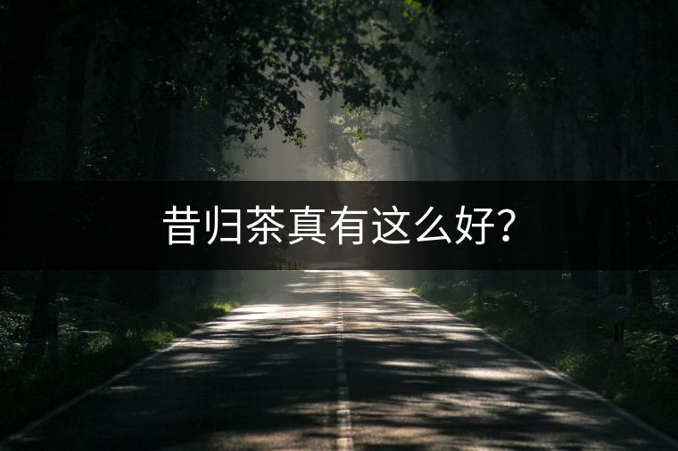 昔歸茶真有這么好？