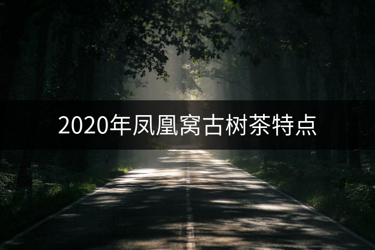 2020年鳳凰窩古樹(shù)茶特點(diǎn) 2020年鳳凰窩古樹(shù)茶特點(diǎn)