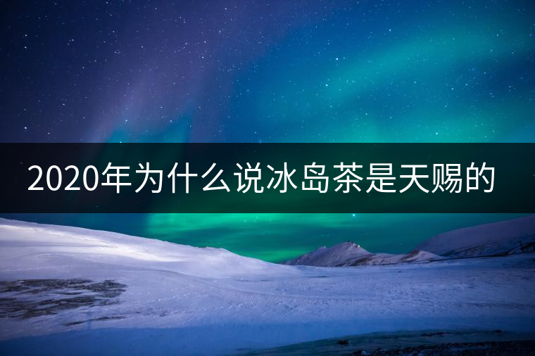 2020年為什么說(shuō)冰島茶是天賜的好茶？