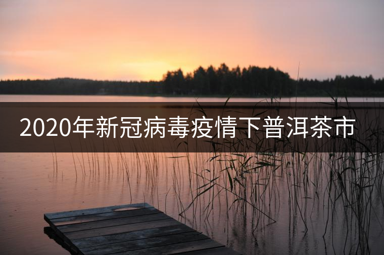 2020年新冠病毒疫情下普洱茶市場(chǎng)的展望 2020年新冠病毒疫情下普洱茶市場(chǎng)的展望