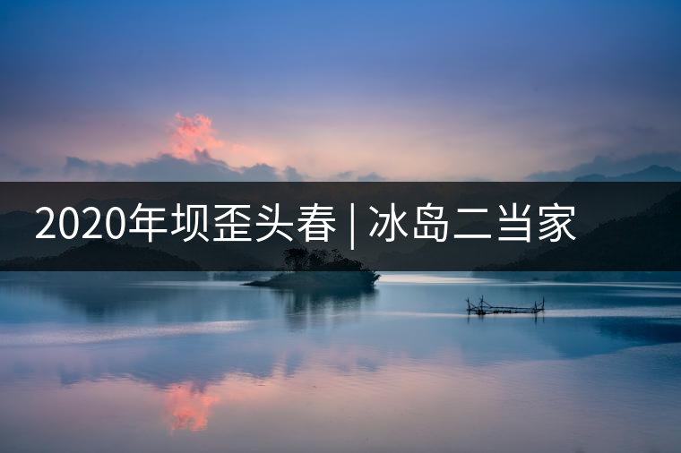 2020年壩歪頭春 | 冰島二當(dāng)家，究竟有什么實力？