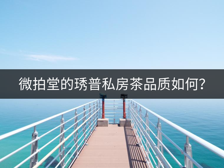 微拍堂的琇普私房茶品質(zhì)如何？