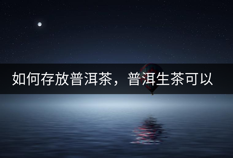 如何存放普洱茶，普洱生茶可以和普洱熟茶一起放嗎？不可以！
