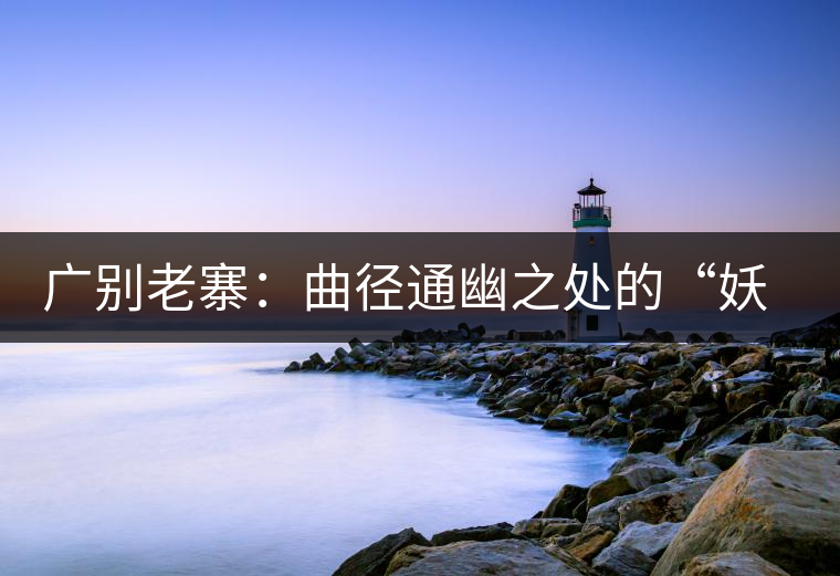 廣別老寨：曲徑通幽之處的“妖茶