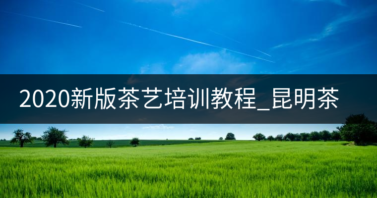 2020新版茶藝培訓(xùn)教程_昆明茶藝師培訓(xùn) 2020新版茶藝培訓(xùn)教程_昆明茶藝師培訓(xùn)