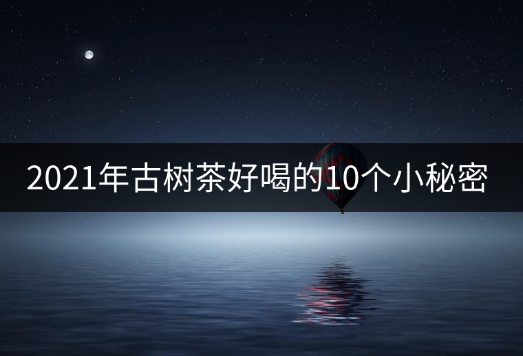 2021年古樹茶好喝的10個(gè)小秘密！