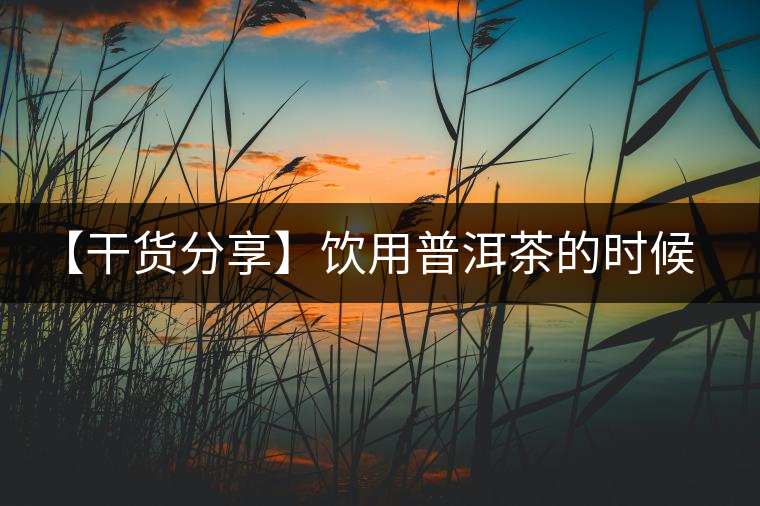 【干貨分享】飲用普洱茶的時(shí)候感到口舌發(fā)干怎么辦？