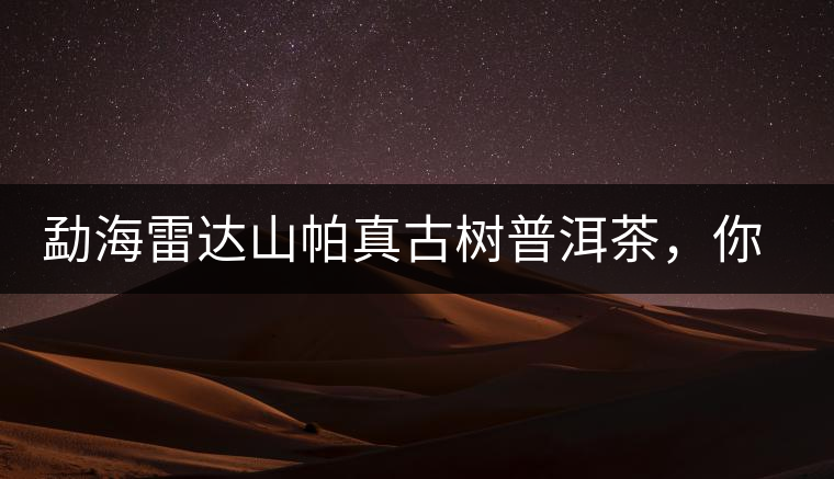 勐海雷達(dá)山帕真古樹(shù)普洱茶，你喝過(guò)嗎？