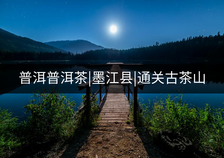普洱普洱茶|墨江縣|通關(guān)古茶山 普洱普洱茶|墨江縣|通關(guān)古茶山