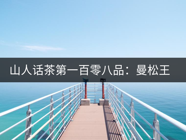 山人話茶第一百零八品:曼松王子山茶 山人話茶第一百零八品:曼松王子山茶