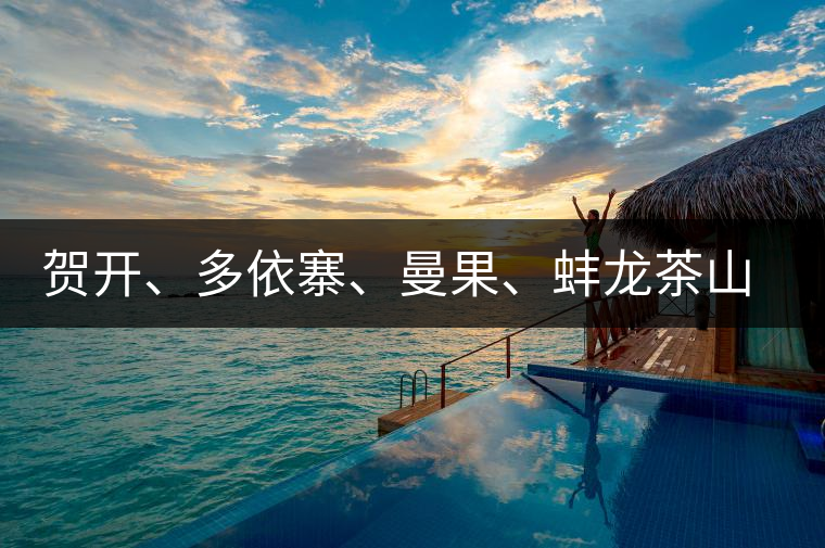 賀開、多依寨、曼果、蚌龍茶山地理位置及口感