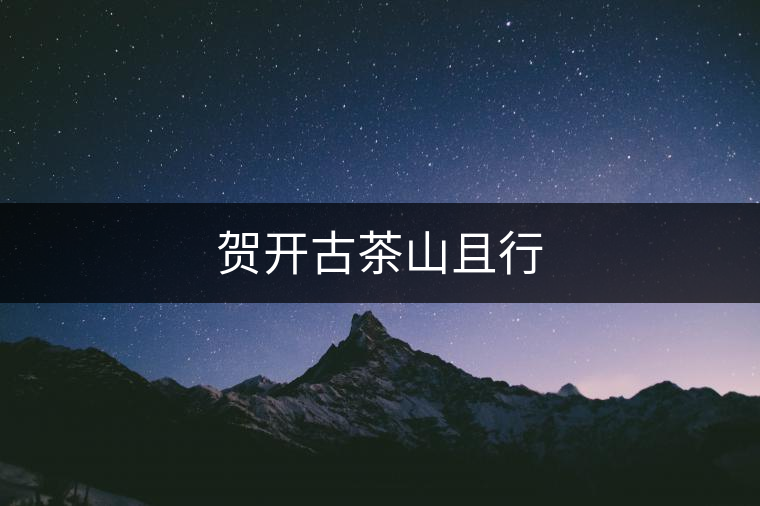賀開(kāi)古茶山且行 賀開(kāi)古茶山且行