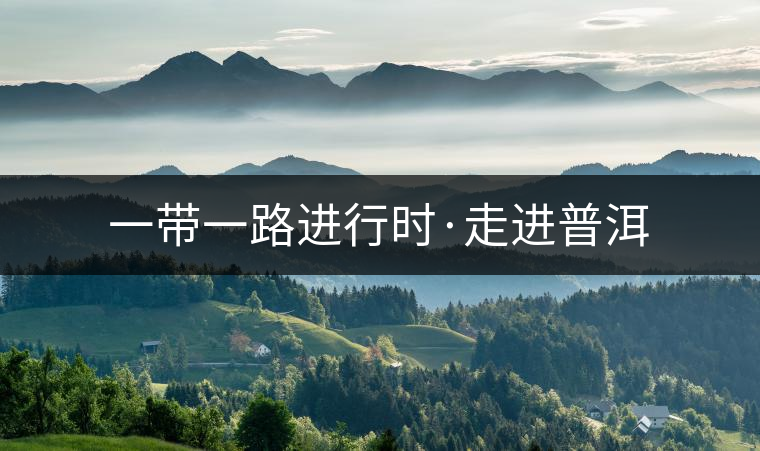 一帶一路進(jìn)行時·走進(jìn)普洱 一帶一路進(jìn)行時·走進(jìn)普洱