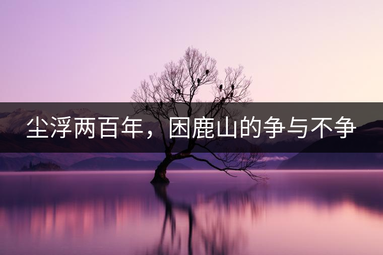 塵浮兩百年，困鹿山的爭(zhēng)與不爭(zhēng)