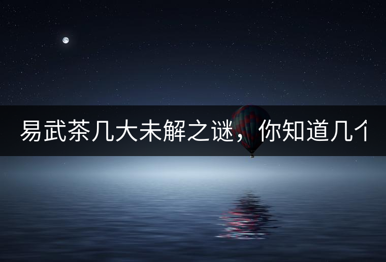 易武茶幾大未解之謎，你知道幾個？