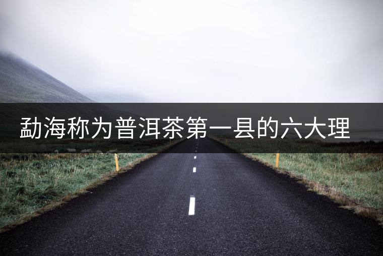 勐海稱為普洱茶第一縣的六大理由 勐海稱為普洱茶第一縣的六大理由