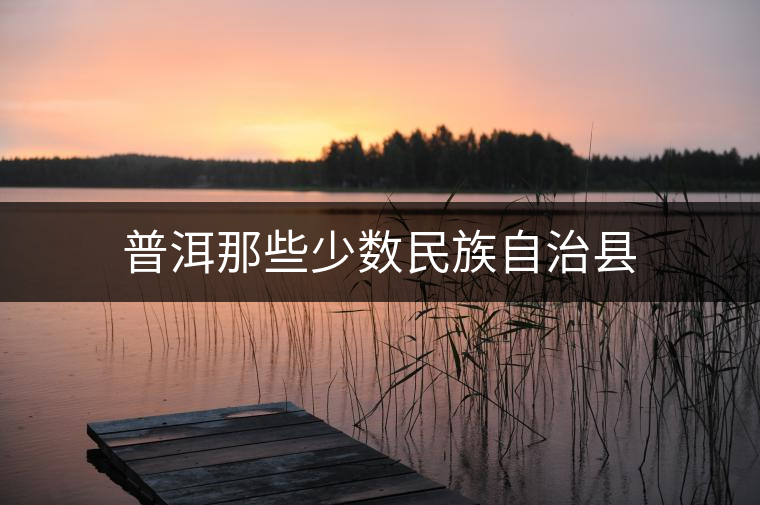 普洱那些少數(shù)民族自治縣 普洱那些少數(shù)民族自治縣