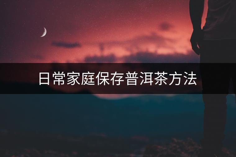 日常家庭保存普洱茶方法 日常家庭保存普洱茶方法