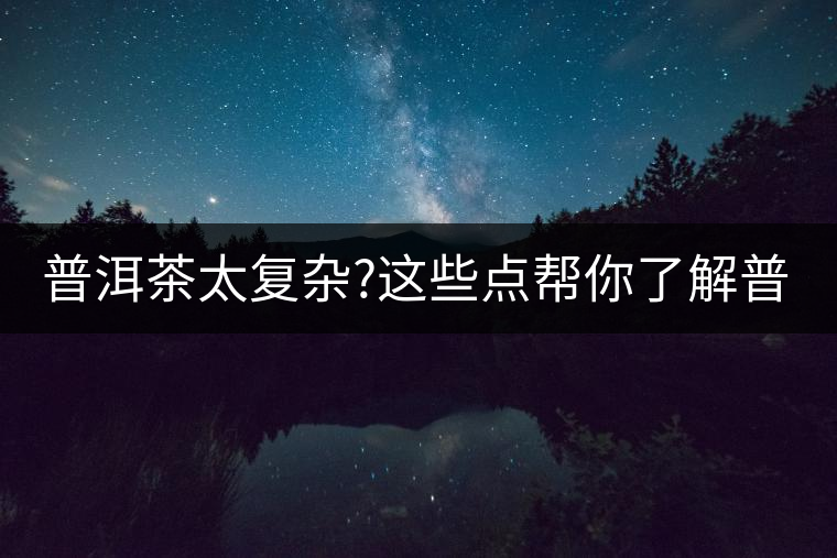 普洱茶太復(fù)雜?這些點幫你了解普洱茶 普洱茶太復(fù)雜?這些點幫你了解普洱茶