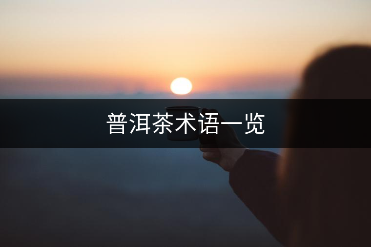 普洱茶術(shù)語(yǔ)一覽 普洱茶術(shù)語(yǔ)一覽